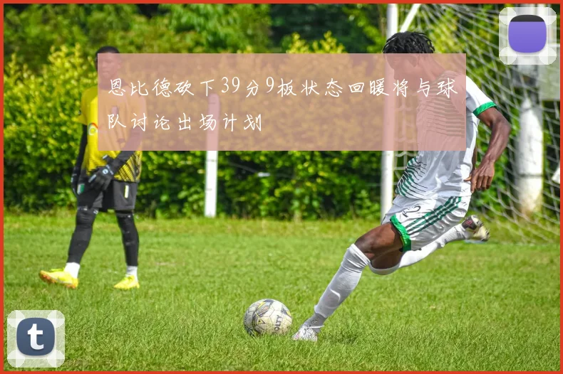 恩比德砍下39分9板状态回暖将与球队讨论出场计划