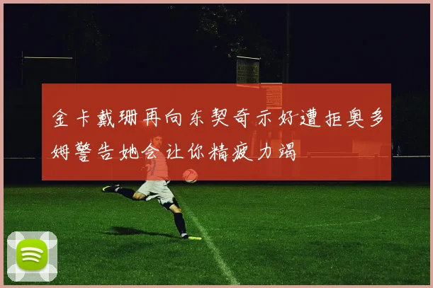 金卡戴珊再向东契奇示好遭拒奥多姆警告她会让你精疲力竭