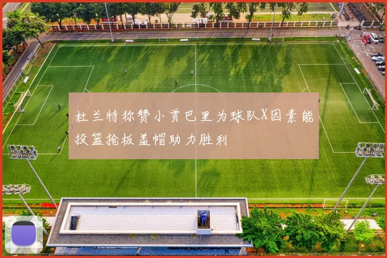 杜兰特称赞小贾巴里为球队X因素能投篮抢板盖帽助力胜利