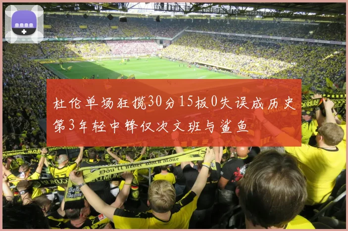 杜伦单场狂揽30分15板0失误成历史第3年轻中锋仅次文班与鲨鱼