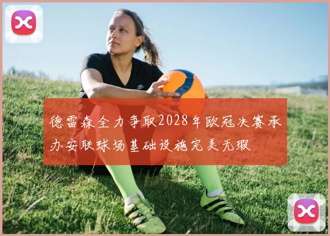 德雷森全力争取2028年欧冠决赛承办安联球场基础设施完美无瑕
