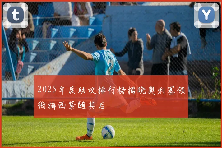 2025年度助攻排行榜揭晓奥利塞领衔梅西紧随其后