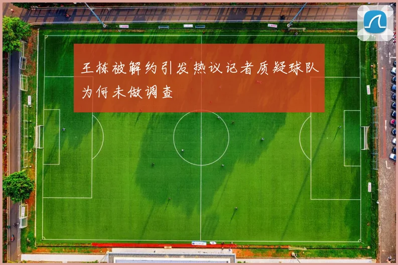 王栋被解约引发热议记者质疑球队为何未做调查