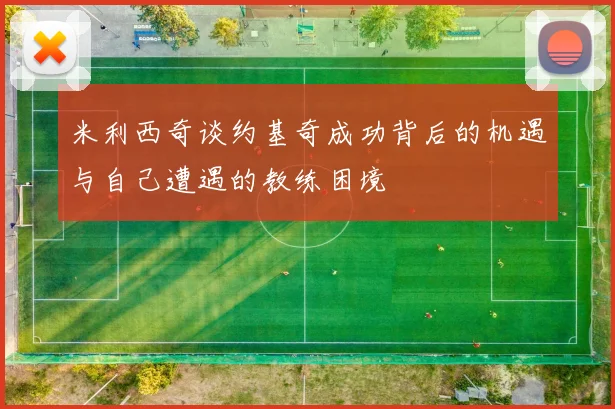 米利西奇谈约基奇成功背后的机遇与自己遭遇的教练困境