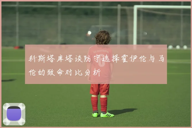 科斯塔库塔谈防守选择霍伊伦与马伦的致命对比分析
