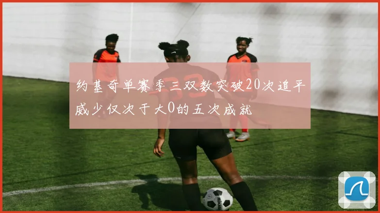 约基奇单赛季三双数突破20次追平威少仅次于大O的五次成就