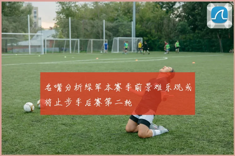 名嘴分析绿军本赛季前景难乐观或将止步季后赛第二轮