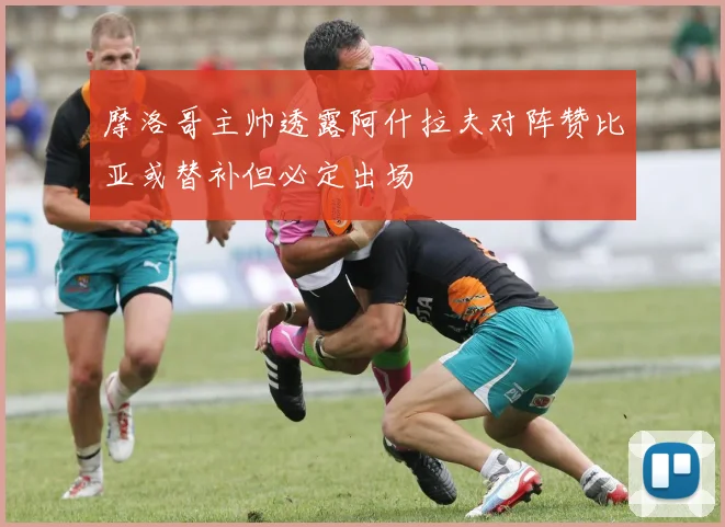 摩洛哥主帅透露阿什拉夫对阵赞比亚或替补但必定出场