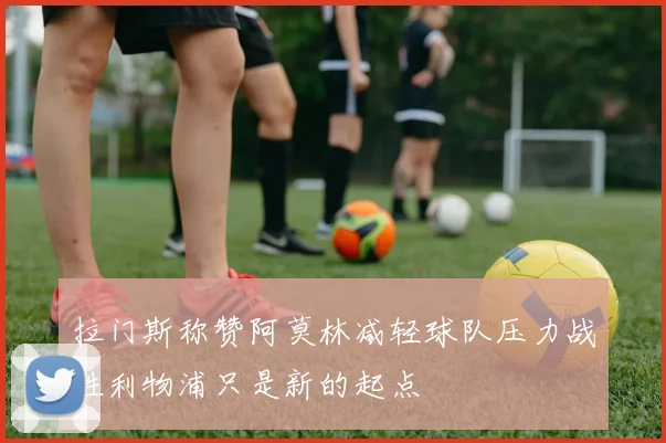 拉门斯称赞阿莫林减轻球队压力战胜利物浦只是新的起点