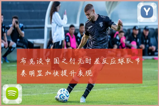 布克谈中国之行无时差反应球队节奏明显加快提升表现