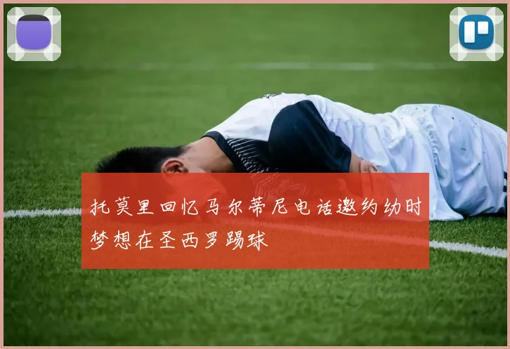 托莫里回忆马尔蒂尼电话邀约幼时梦想在圣西罗踢球