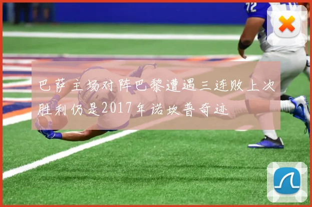 巴萨主场对阵巴黎遭遇三连败上次胜利仍是2017年诺坎普奇迹
