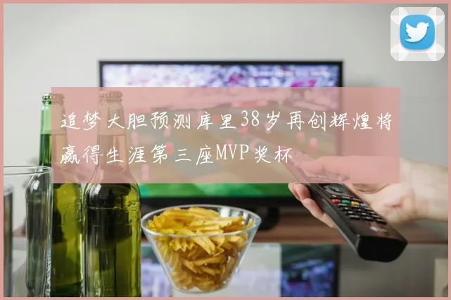 追梦大胆预测库里38岁再创辉煌将赢得生涯第三座MVP奖杯