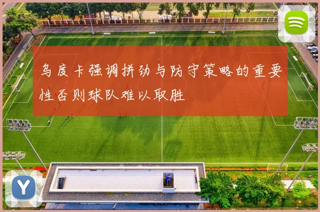 乌度卡强调拼劲与防守策略的重要性否则球队难以取胜
