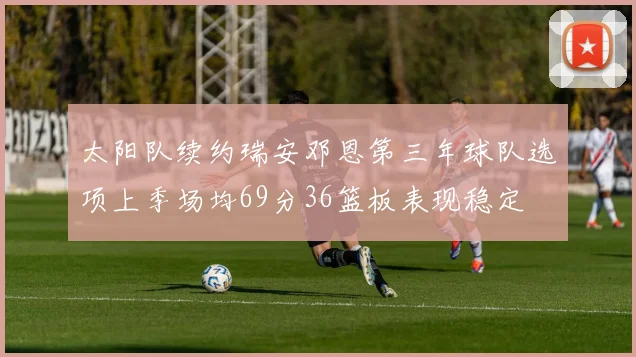 太阳队续约瑞安邓恩第三年球队选项上季场均69分36篮板表现稳定