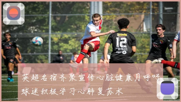 英超名宿齐聚宣传心脏健康月呼吁球迷积极学习心肺复苏术