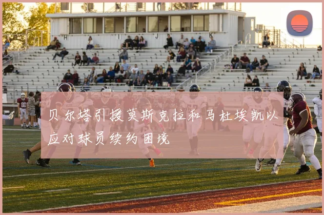贝尔塔引援莫斯克拉和马杜埃凯以应对球员续约困境