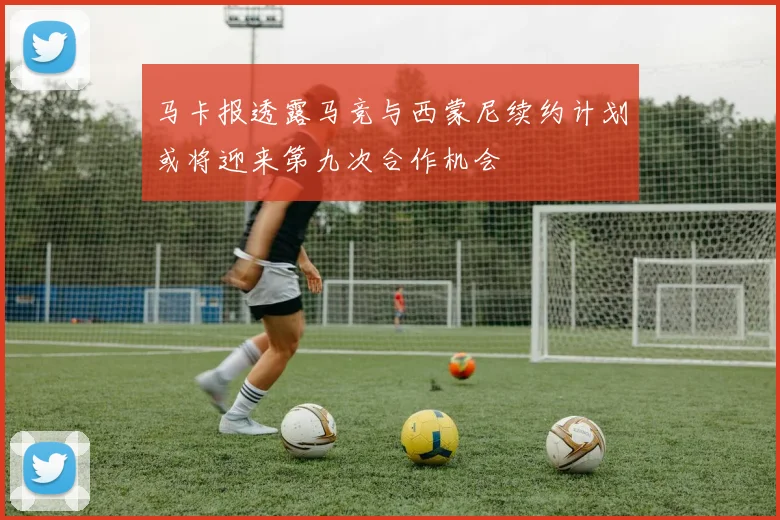 马卡报透露马竞与西蒙尼续约计划或将迎来第九次合作机会