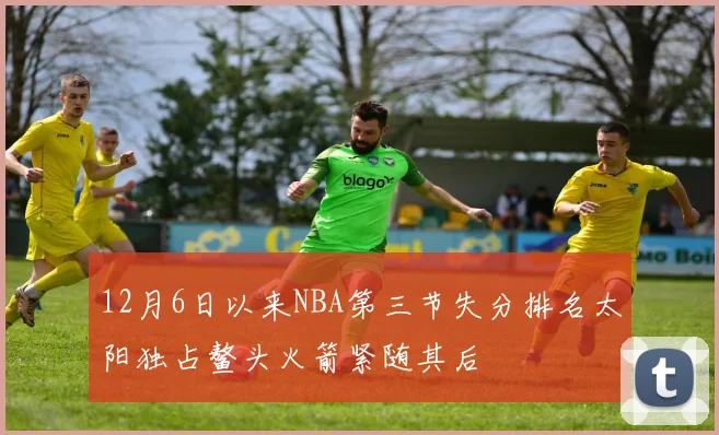 12月6日以来NBA第三节失分排名太阳独占鳌头火箭紧随其后