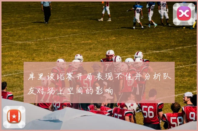 库里谈比赛开局表现不佳并分析队友对场上空间的影响