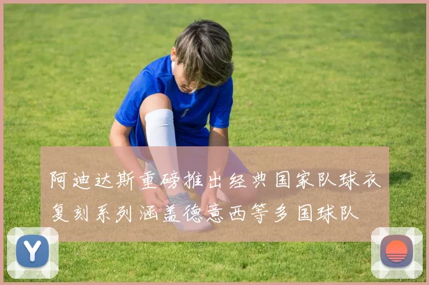 阿迪达斯重磅推出经典国家队球衣复刻系列涵盖德意西等多国球队
