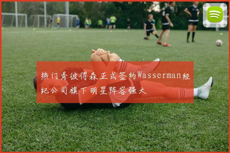 热门秀彼得森正式签约Wasserman经纪公司旗下明星阵容强大