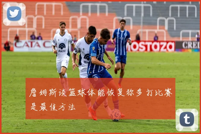 詹姆斯谈篮球体能恢复称多打比赛是最佳方法