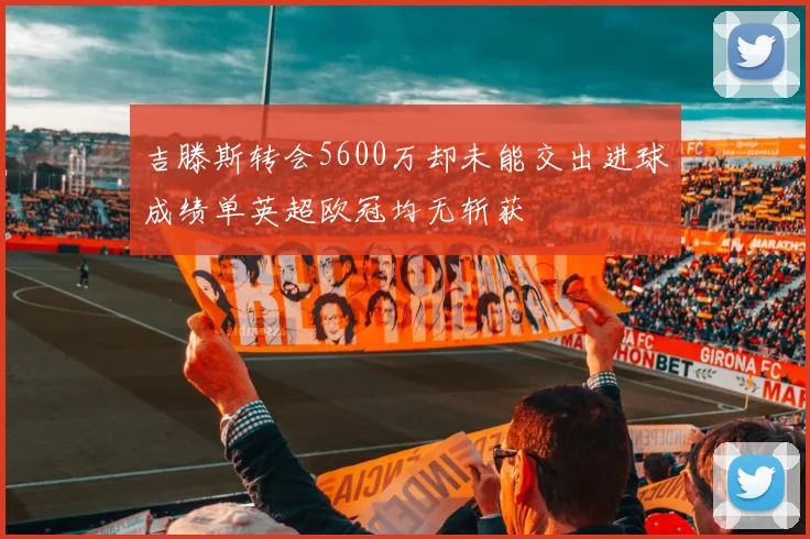 吉滕斯转会5600万却未能交出进球成绩单英超欧冠均无斩获