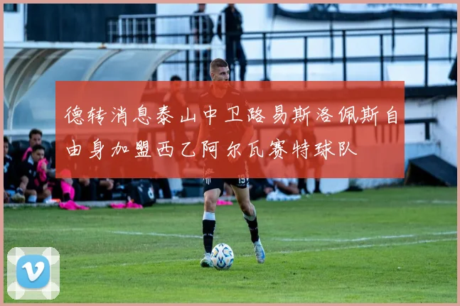 德转消息泰山中卫路易斯洛佩斯自由身加盟西乙阿尔瓦赛特球队
