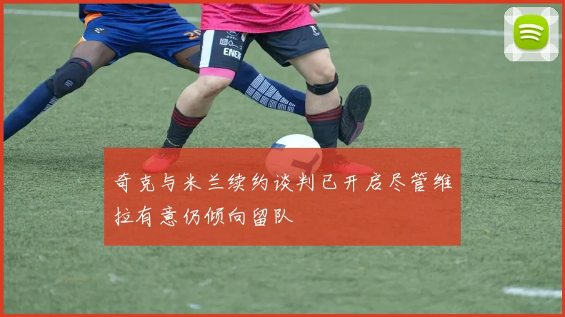 奇克与米兰续约谈判已开启尽管维拉有意仍倾向留队