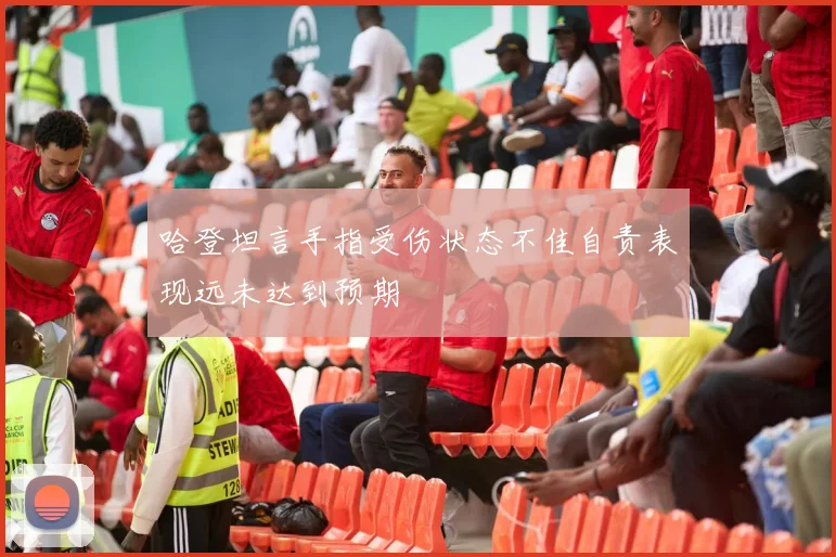 哈登坦言手指受伤状态不佳自责表现远未达到预期