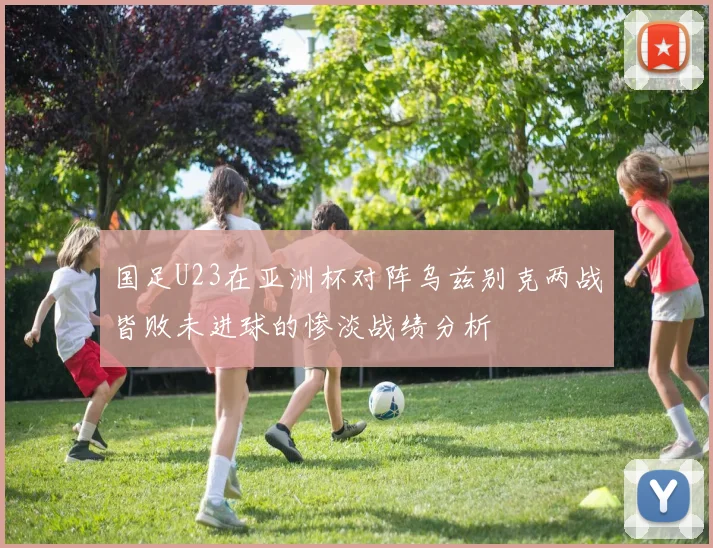 国足U23在亚洲杯对阵乌兹别克两战皆败未进球的惨淡战绩分析